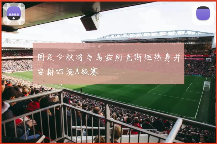 国足今秋将与乌兹别克斯坦热身并安排四场A级赛