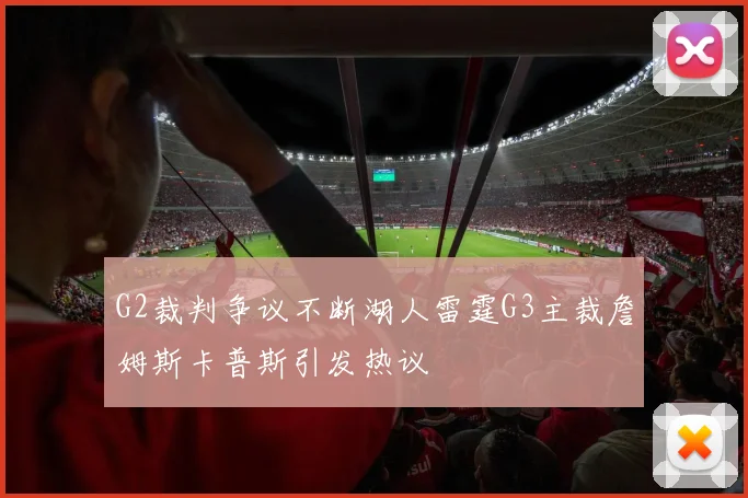 G2裁判争议不断湖人雷霆G3主裁詹姆斯卡普斯引发热议