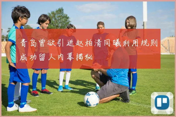 青岛曾欲引进赵柏清同曦利用规则成功留人内幕揭秘