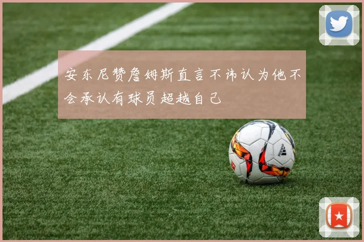 安东尼赞詹姆斯直言不讳认为他不会承认有球员超越自己