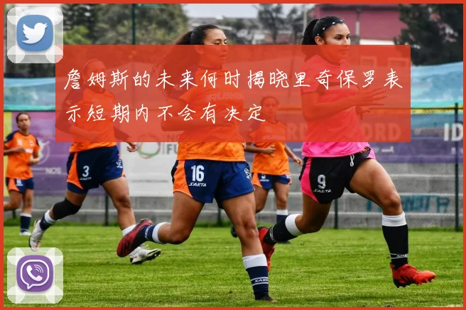 詹姆斯的未来何时揭晓里奇保罗表示短期内不会有决定