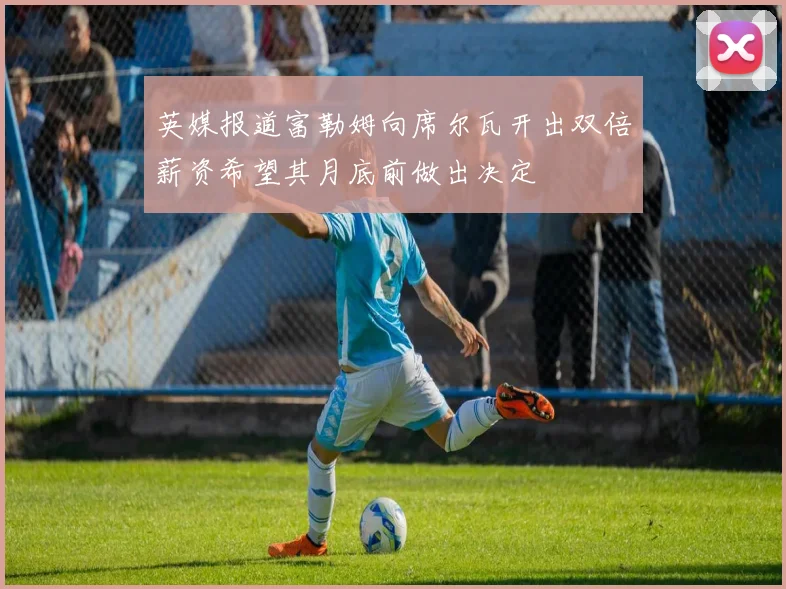 英媒报道富勒姆向席尔瓦开出双倍薪资希望其月底前做出决定