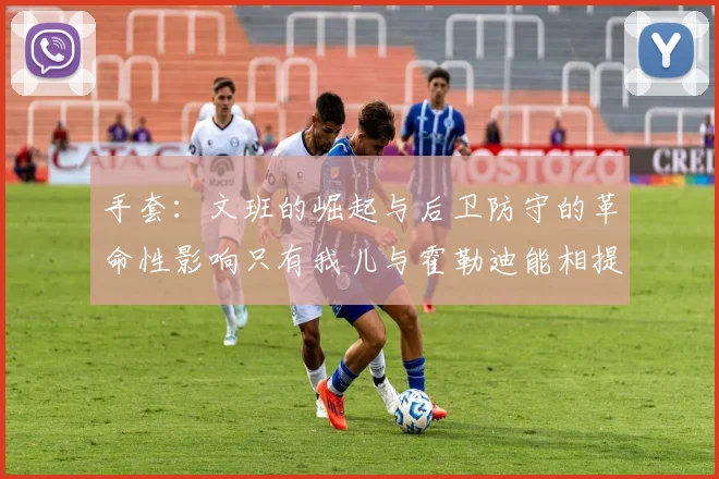 手套：文班的崛起与后卫防守的革命性影响只有我儿与霍勒迪能相提并论