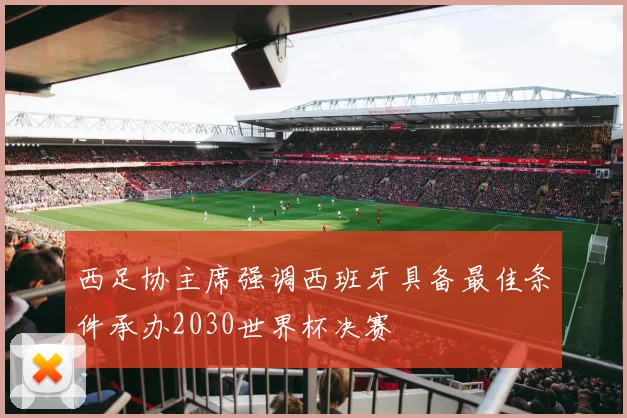 西足协主席强调西班牙具备最佳条件承办2030世界杯决赛