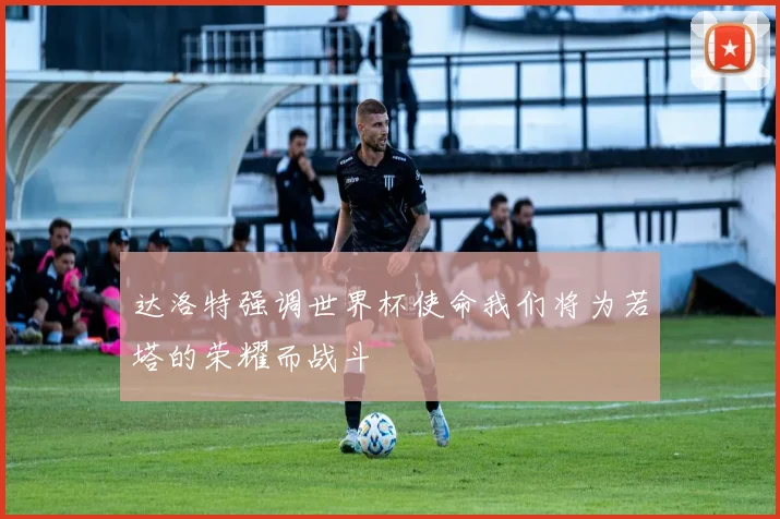 达洛特强调世界杯使命我们将为若塔的荣耀而战斗