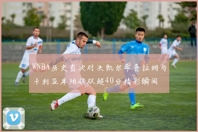 WNBA历史首次对决凯尔希普拉姆与卡利亚库珀双双超40分精彩瞬间