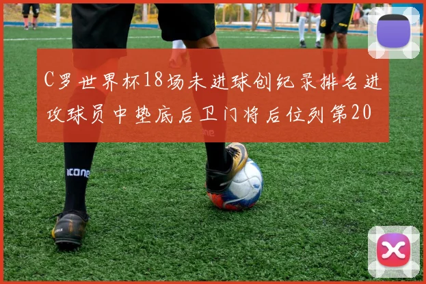 C罗世界杯18场未进球创纪录排名进攻球员中垫底后卫门将后位列第20