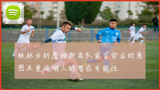 铁林分析詹姆斯离队宣言背后的意图及重返湖人的潜在可能性