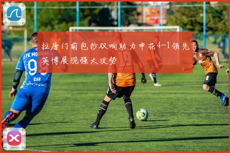 拉唐门前包抄双响助力申花4-1领先英博展现强大攻势
