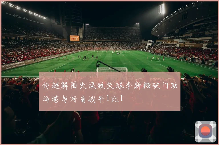 何超解围失误致失球李新翔破门助海港与河南战平1比1