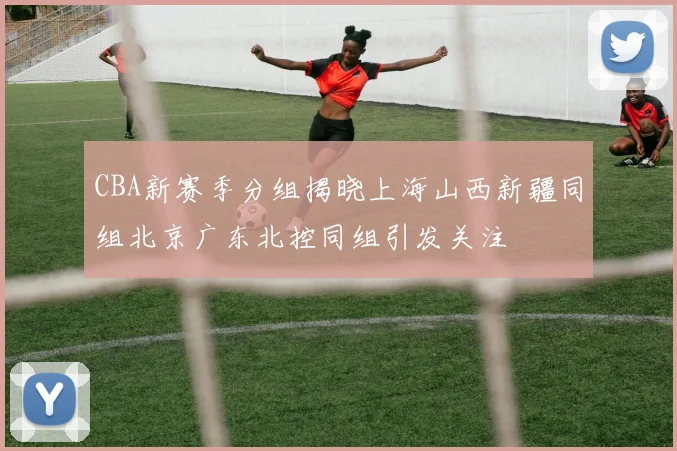 CBA新赛季分组揭晓上海山西新疆同组北京广东北控同组引发关注