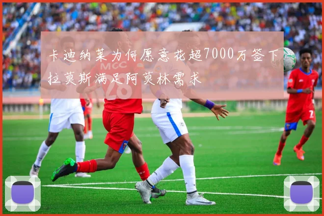 卡迪纳莱为何愿意花超7000万签下拉莫斯满足阿莫林需求