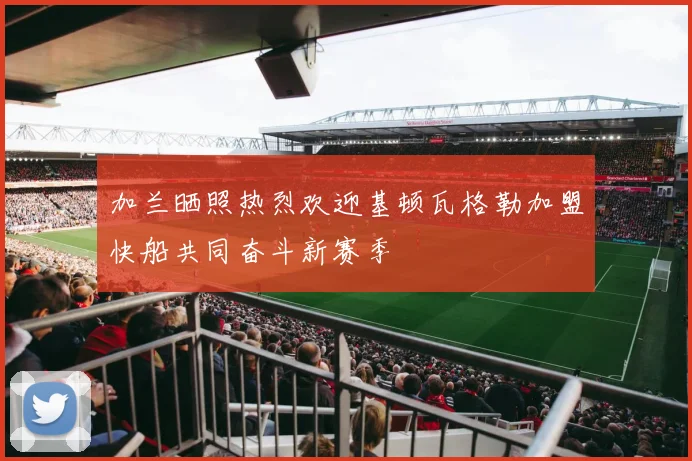 加兰晒照热烈欢迎基顿瓦格勒加盟快船共同奋斗新赛季