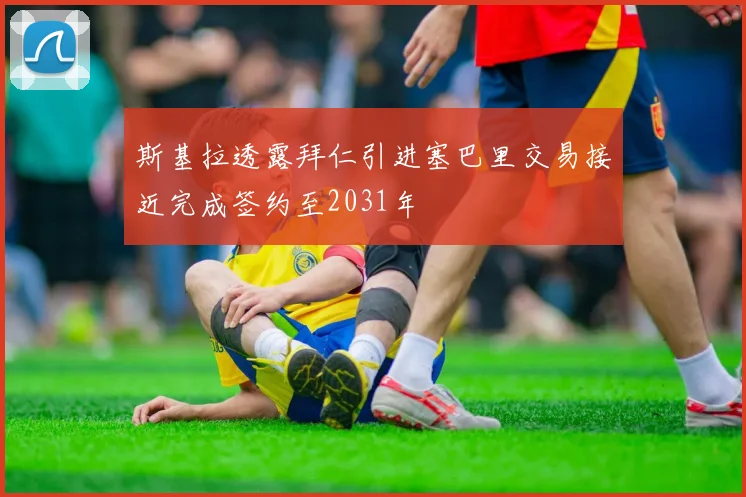 斯基拉透露拜仁引进塞巴里交易接近完成签约至2031年