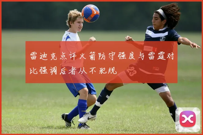 雷迪克点评火箭防守强度与雷霆对比强调后者从不犯规