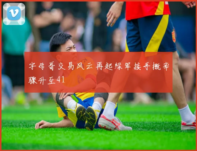 字母哥交易风云再起绿军接手概率骤升至41