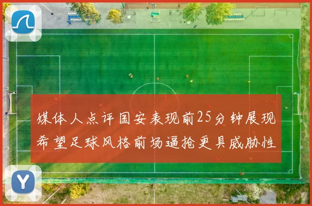 媒体人点评国安表现前25分钟展现希望足球风格前场逼抢更具威胁性