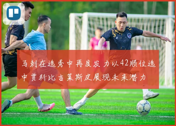 马刺在选秀中再度发力以42顺位选中贾科比吉莱斯皮展现未来潜力