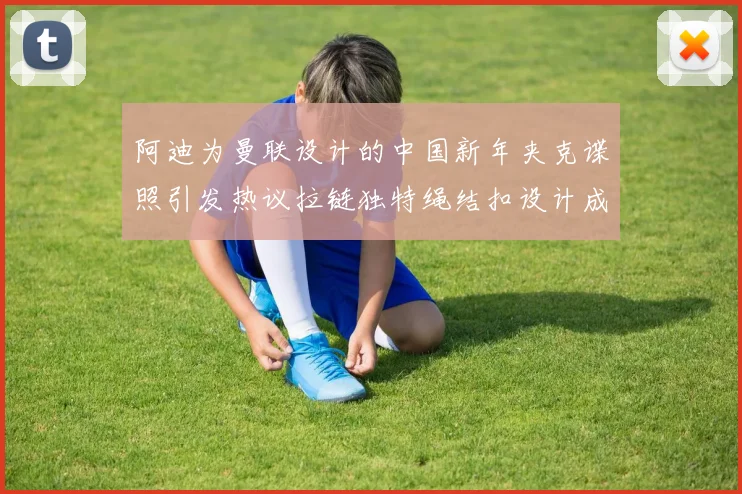 阿迪为曼联设计的中国新年夹克谍照引发热议拉链独特绳结扣设计成亮点