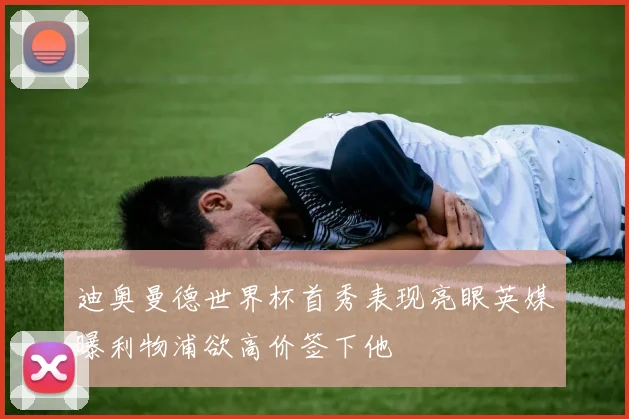 迪奥曼德世界杯首秀表现亮眼英媒曝利物浦欲高价签下他