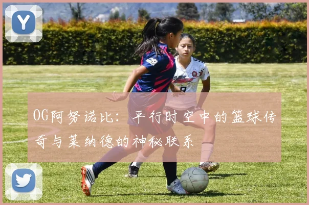 OG阿努诺比:平行时空中的篮球传奇与莱纳德的神秘联系