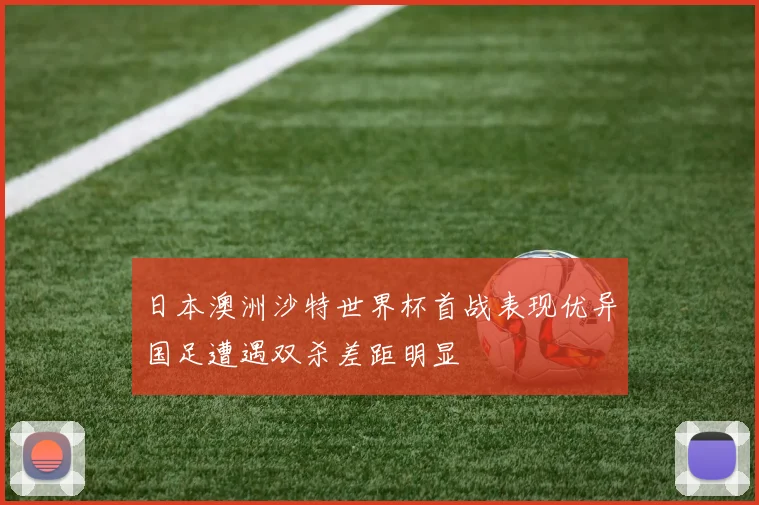 日本澳洲沙特世界杯首战表现优异国足遭遇双杀差距明显