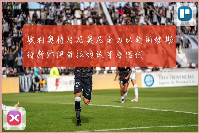 埃利奥特与尼奥尼全力以赴训练期待新帅伊劳拉的认可与信任